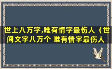 世上八万字,唯有情字最伤人（世间文字八万个 唯有情字最伤人 人有生老三千疾）